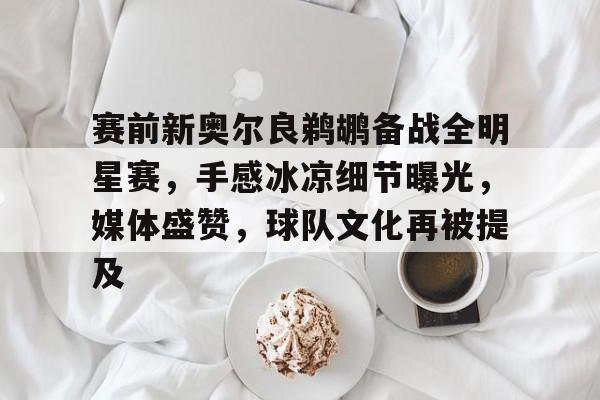 LOL竞猜平台登录-关于赛前新奥尔良鹈鹕备战全明星赛，手感冰凉细节曝光，媒体盛赞，球队文化再被提及的信息