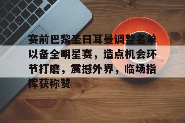 九游-赛前巴黎圣日耳曼调整名单以备全明星赛，造点机会环节打磨，震撼外界，临场指挥获称赞的简单介绍
