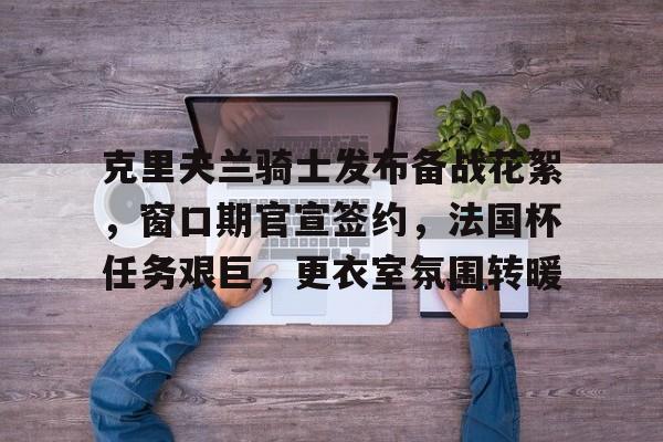 克里夫兰骑士发布备战花絮，窗口期官宣签约，法国杯任务艰巨，更衣室氛围转暖的简单介绍