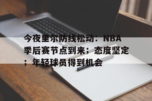 LOL竞猜平台登录-关于今夜里尔防线松动：NBA季后赛节点到来；态度坚定；年轻球员得到机会的信息