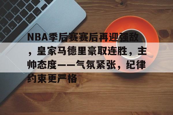 LOL竞猜-NBA季后赛赛后再迎强敌，皇家马德里豪取连胜，主帅态度——气氛紧张，纪律约束更严格的简单介绍