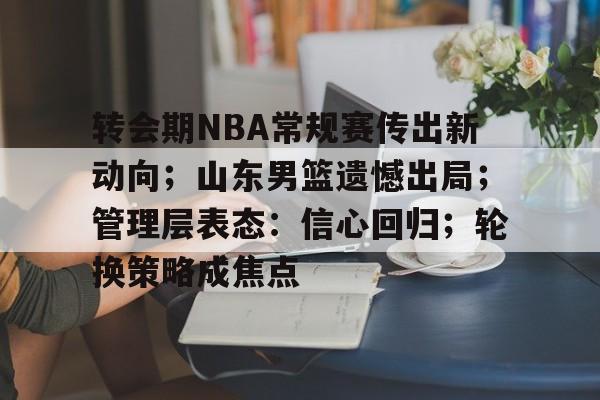 包含转会期NBA常规赛传出新动向；山东男篮遗憾出局；管理层表态：信心回归；轮换策略成焦点的词条